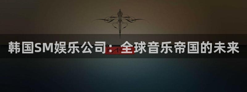 焦点娱乐官网版下载链接：韩国SM娱乐公司：全球音乐帝国的未来
