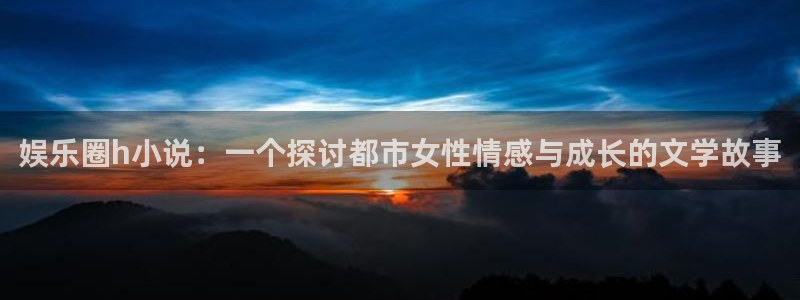 焦点娱乐体育2：娱乐圈h小说：一个探讨都市女性情感与成长的文学故事