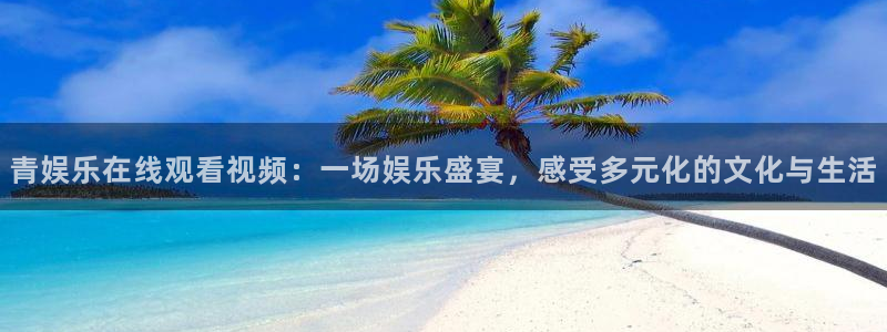 焦点娱乐平台官方入口：青娱乐在线观看视频：一场娱乐盛宴，感受多元化的文化与生活