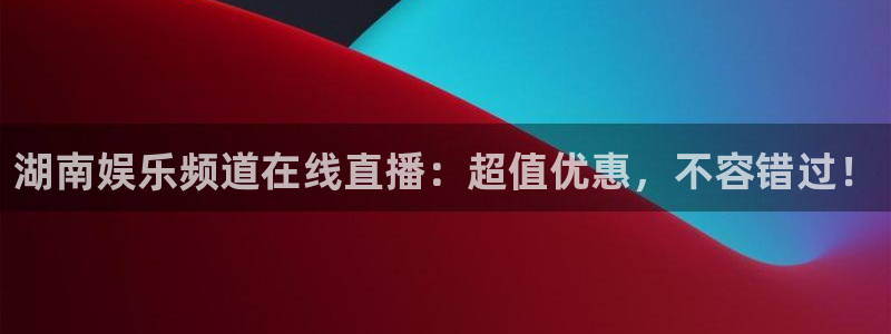 焦点娱乐体育和杏耀是哪个公司的：湖南娱乐频道在线直播：超值优惠，不容错过！