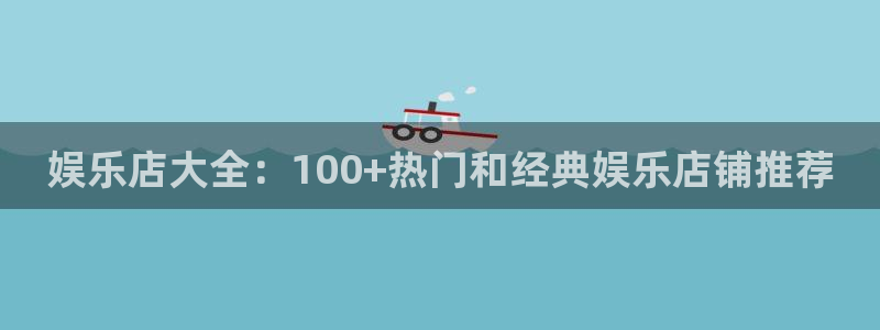 焦点娱乐官网：娱乐店大全：100+热门和经典娱乐店铺推荐