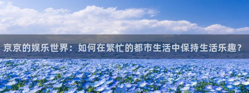 焦点娱乐app下载：京京的娱乐世界：如何在繁忙的都市生活中保持生活乐趣？