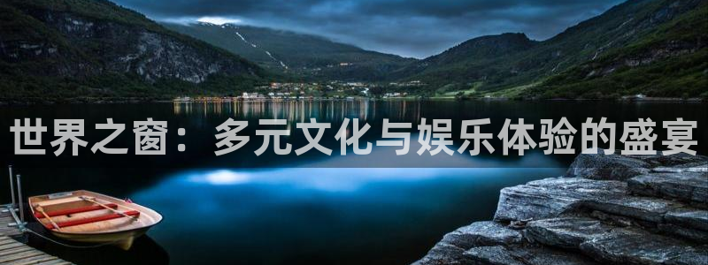 南宫焦点娱乐官网下载链接：世界之窗：多元文化与娱乐体验的盛宴