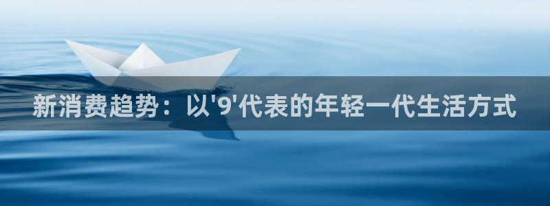 焦点娱乐平台：新消费趋势：以\'9\'代表的年轻一代生活方式