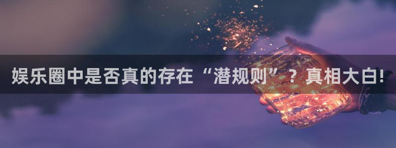 焦点娱乐下载官网入口在哪：娱乐圈中是否真的存在“潜规则”？真相大白!