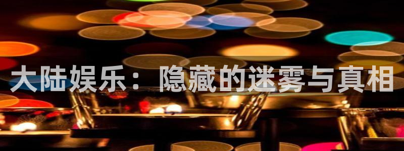 焦点娱乐2注册：大陆娱乐：隐藏的迷雾与真相