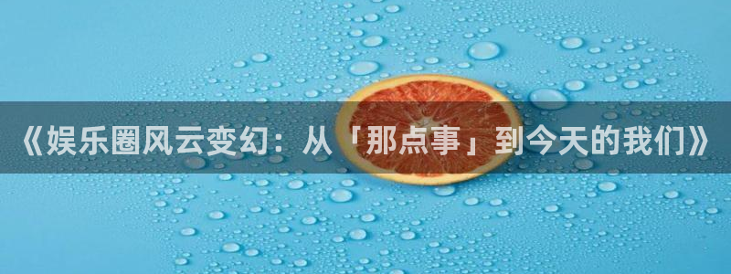 焦点娱乐注册平台：《娱乐圈风云变幻：从「那点事」到今天的我们》