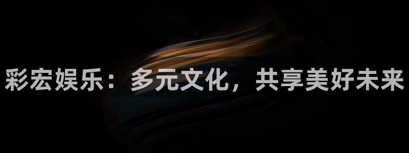 焦点娱乐注册链接入口：彩宏娱乐：多元文化，共享美好未来