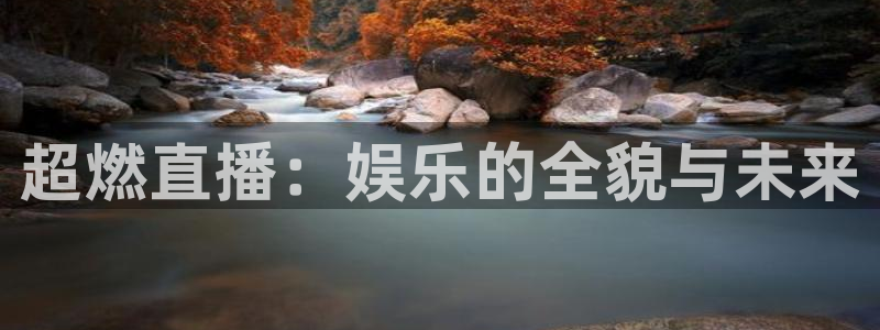 焦点娱乐体育凯捷平台注册：超燃直播：娱乐的全貌与未来
