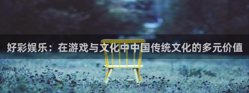 焦点娱乐游戏官网入口：好彩娱乐：在游戏与文化中中国传统文化的多元价值
