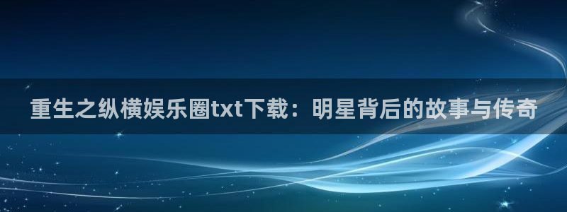 焦点娱乐注册入口：重生之纵横娱乐圈txt下载：明星背后的故事与传奇