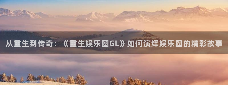 焦点娱乐体育app下载：从重生到传奇：《重生娱乐圈GL》如何演绎娱乐圈的精彩故事