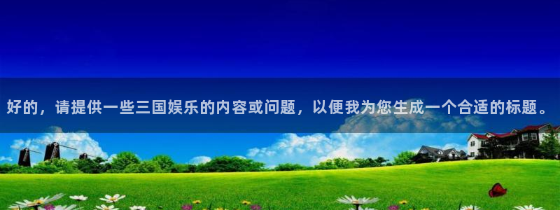 焦点娱乐体育网页版入口：好的，请提供一些三国娱乐的内容或问题，以便我为您生成一个合适的标题。