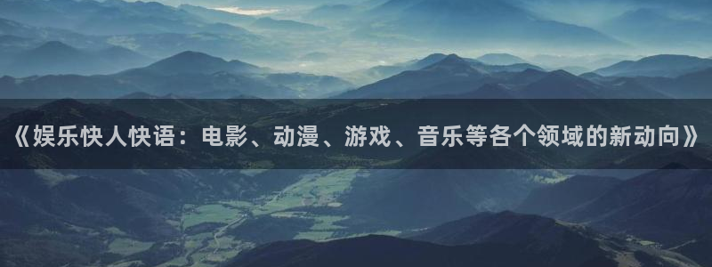 焦点娱乐体育代理：《娱乐快人快语：电影、动漫、游戏、音乐等各个领域的新动向》