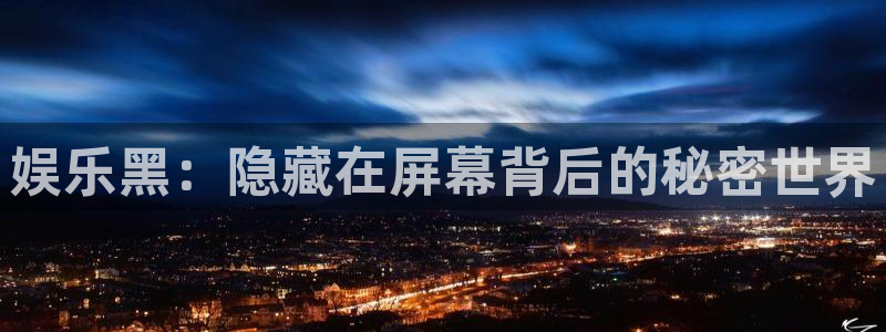 焦点娱乐体育app下载：娱乐黑：隐藏在屏幕背后的秘密世界