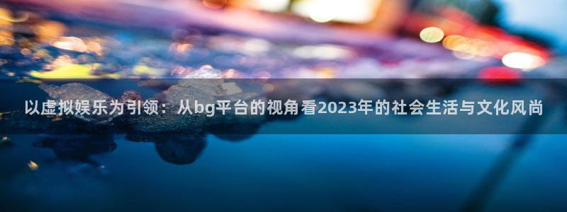 焦点娱乐是什么：以虚拟娱乐为引领：从bg平台的视角看2023年的社会生活与文化风尚