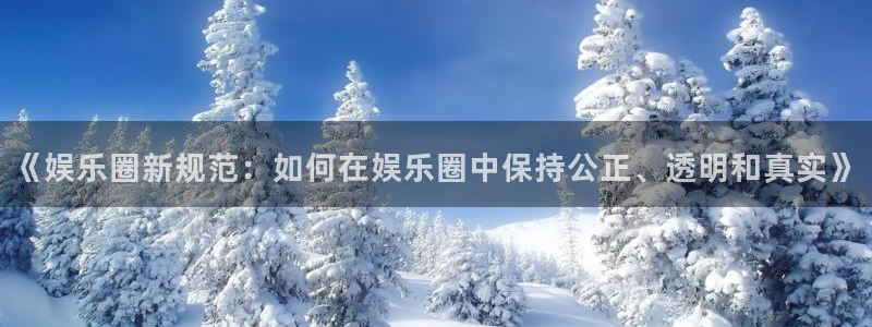 焦点娱乐下载链接：《娱乐圈新规范：如何在娱乐圈中保持公正、透明和真实》