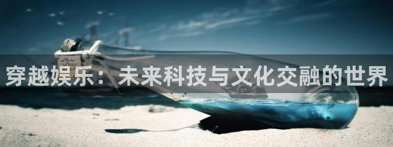 焦点娱乐注册登录入口：穿越娱乐：未来科技与文化交融的世界