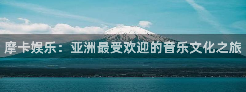 焦点娱乐怎么下载：摩卡娱乐：亚洲最受欢迎的音乐文化之旅