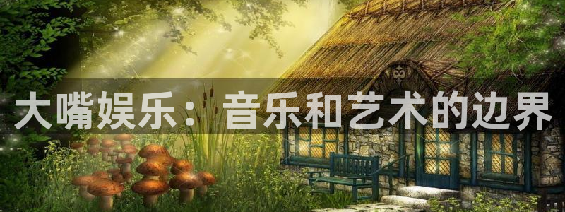 焦点娱乐注册入口与教程：大嘴娱乐：音乐和艺术的边界